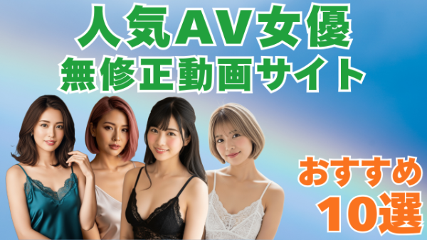 人気女優の無修正動画サイトおすすめ10選